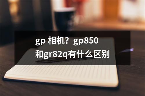 gp 相机？gp850和gr82q有什么区别