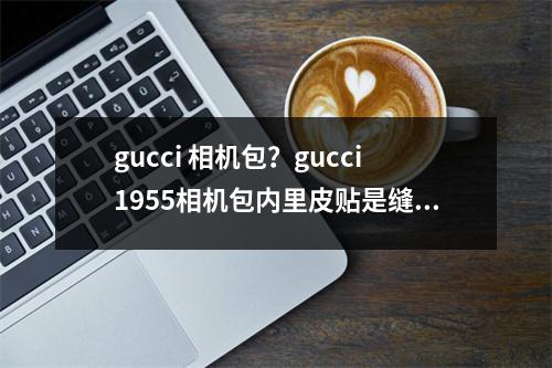 gucci 相机包？gucci1955相机包内里皮贴是缝合的吗