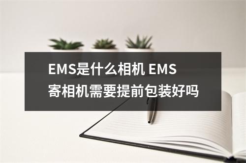EMS是什么相机 EMS寄相机需要提前包装好吗