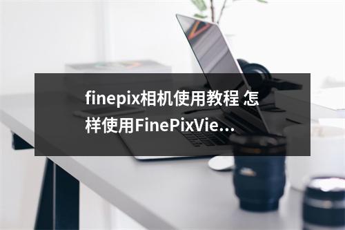 finepix相机使用教程 怎样使用FinePixViewer使