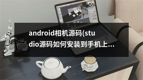 android相机源码(studio源码如何安装到手机上)