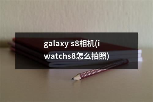 galaxy s8相机(iwatchs8怎么拍照)