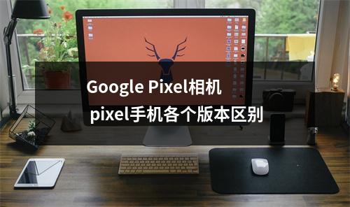 Google Pixel相机 pixel手机各个版本区别