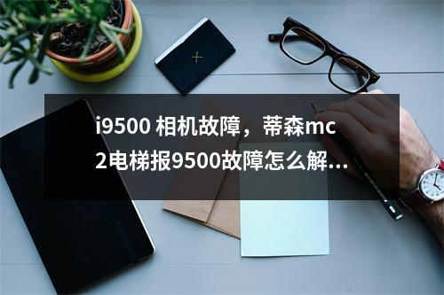 i9500 相机故障，蒂森mc2电梯报9500故障怎么解决