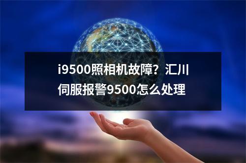 i9500照相机故障？汇川伺服报警9500怎么处理