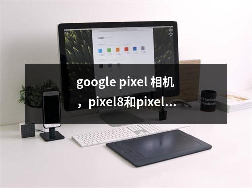google pixel 相机，pixel8和pixel7的区别