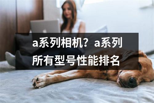a系列相机？a系列所有型号性能排名