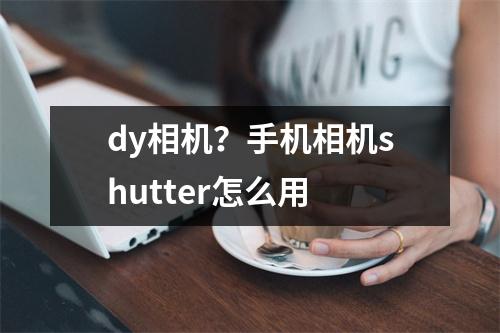 dy相机？手机相机shutter怎么用
