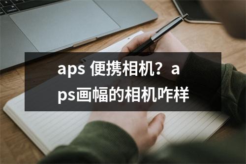 aps 便携相机？aps画幅的相机咋样