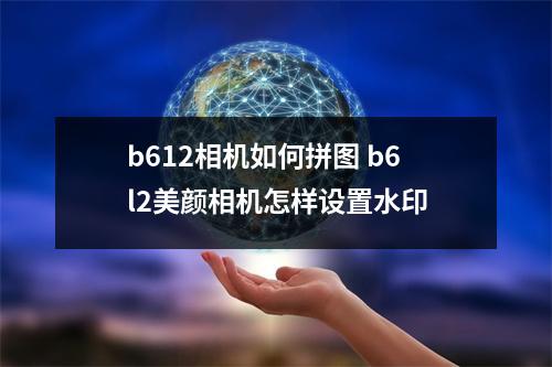 b612相机如何拼图 b6l2美颜相机怎样设置水印