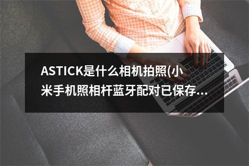 ASTICK是什么相机拍照(小米手机照相杆蓝牙配对已保存怎么连接)