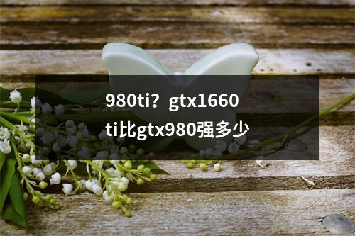 980ti？gtx1660ti比gtx980强多少