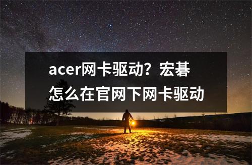 acer网卡驱动？宏碁怎么在官网下网卡驱动