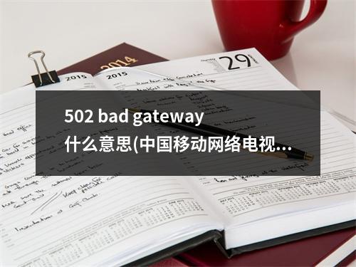 502 bad gateway什么意思(中国移动网络电视机顶盒显示502badgateway)