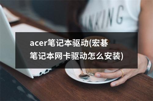 acer笔记本驱动(宏碁笔记本网卡驱动怎么安装)
