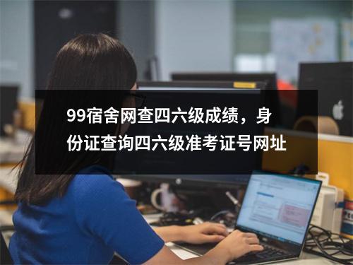 99宿舍网查四六级成绩，身份证查询四六级准考证号网址