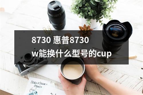 8730 惠普8730w能换什么型号的cup