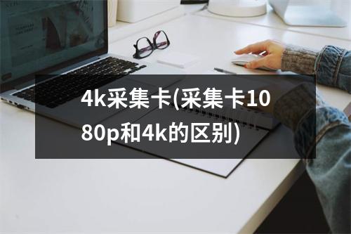 4k采集卡(采集卡1080p和4k的区别)