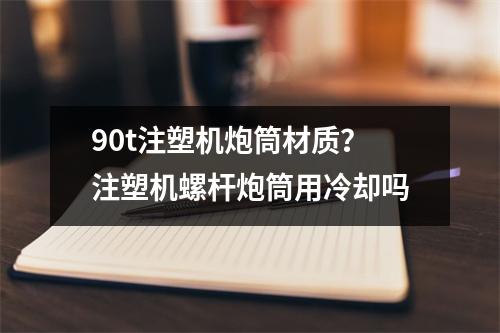 90t注塑机炮筒材质？注塑机螺杆炮筒用冷却吗