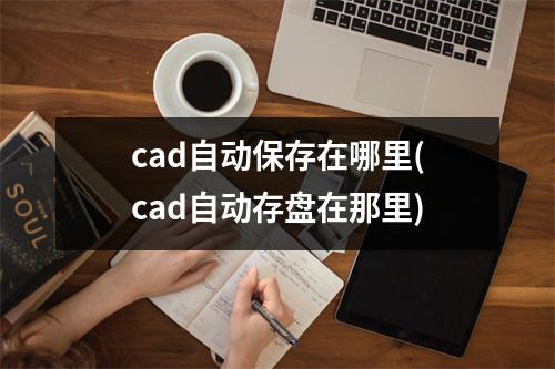 cad自动保存在哪里(cad自动存盘在那里)