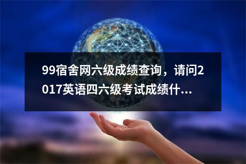 99宿舍网六级成绩查询，请问2017英语四六级考试成绩什么时候出来