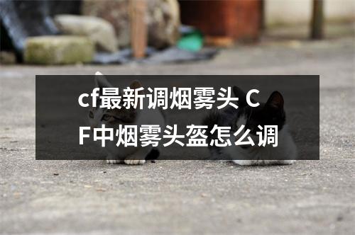 cf最新调烟雾头 CF中烟雾头盔怎么调