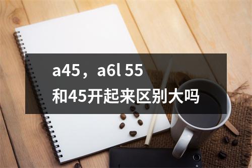 a45，a6l 55和45开起来区别大吗