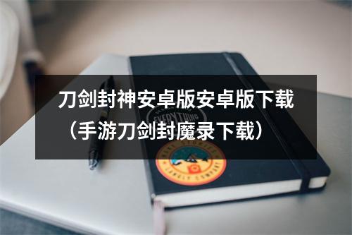 刀剑封神安卓版安卓版下载（手游刀剑封魔录下载）