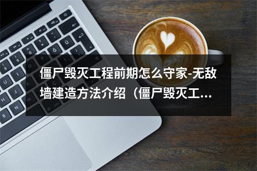 僵尸毁灭工程前期怎么守家-无敌墙建造方法介绍（僵尸毁灭工程操作大全）