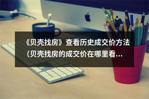 《贝壳找房》查看历史成交价方法（贝壳找房的成交价在哪里看）