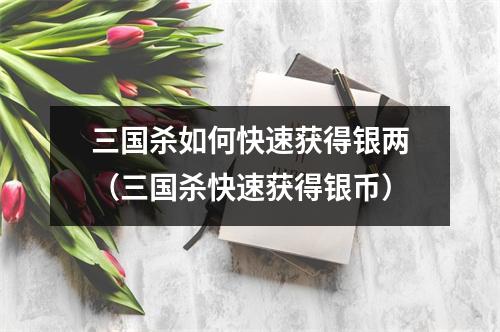 三国杀如何快速获得银两（三国杀快速获得银币）