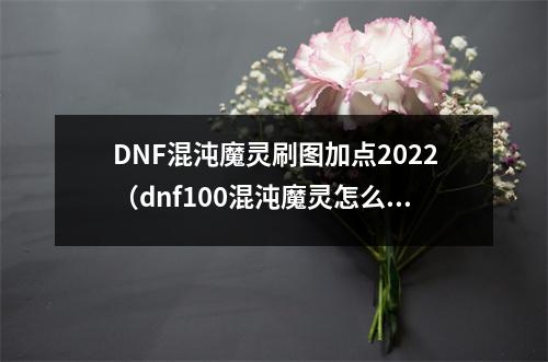 DNF混沌魔灵刷图加点2022（dnf100混沌魔灵怎么样）