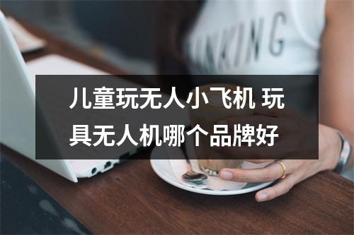 儿童玩无人小飞机 玩具无人机哪个品牌好
