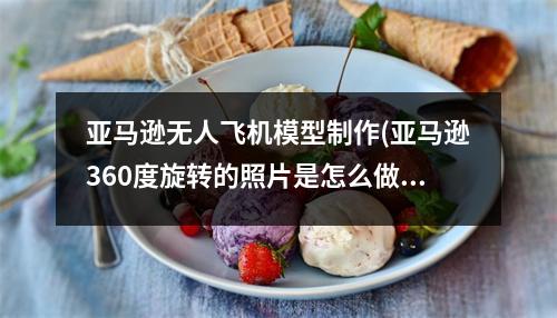 亚马逊无人飞机模型制作(亚马逊360度旋转的照片是怎么做的)