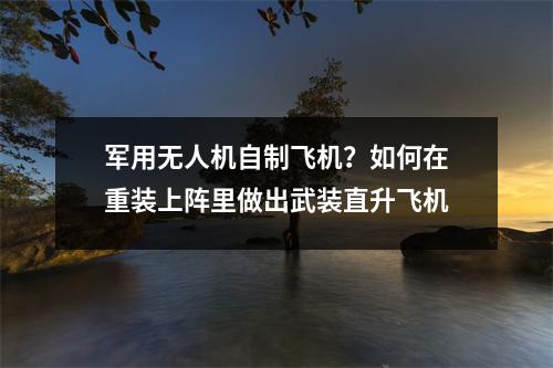 军用无人机自制飞机？如何在重装上阵里做出武装直升飞机