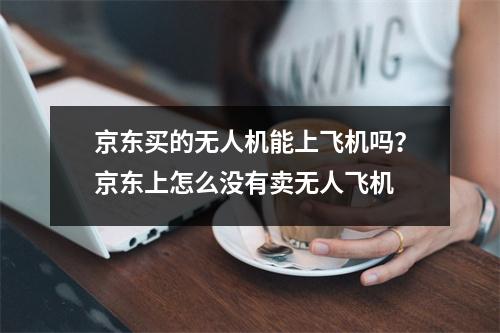 京东买的无人机能上飞机吗？京东上怎么没有卖无人飞机