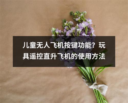 儿童无人飞机按键功能？玩具遥控直升飞机的使用方法