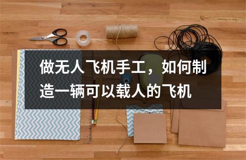 做无人飞机手工，如何制造一辆可以载人的飞机