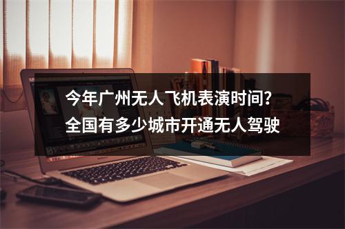今年广州无人飞机表演时间？全国有多少城市开通无人驾驶
