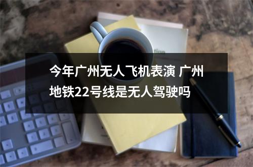今年广州无人飞机表演 广州地铁22号线是无人驾驶吗