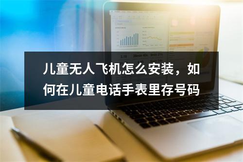 儿童无人飞机怎么安装，如何在儿童电话手表里存号码