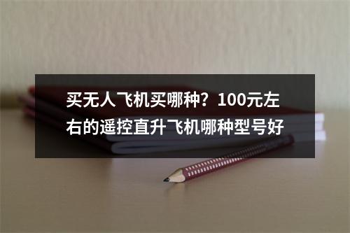 买无人飞机买哪种？100元左右的遥控直升飞机哪种型号好