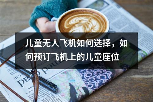 儿童无人飞机如何选择，如何预订飞机上的儿童座位