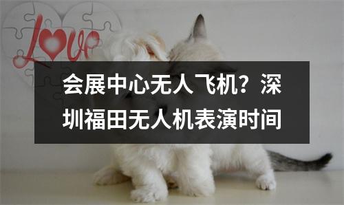 会展中心无人飞机？深圳福田无人机表演时间