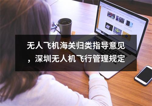 无人飞机海关归类指导意见，深圳无人机飞行管理规定
