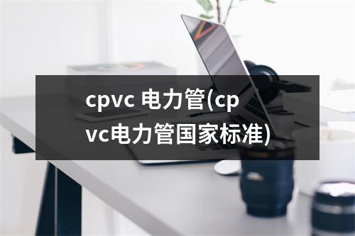 cpvc 电力管(cpvc电力管国家标准)
