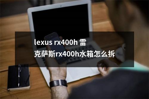 lexus rx400h 雷克萨斯rx400h水箱怎么拆