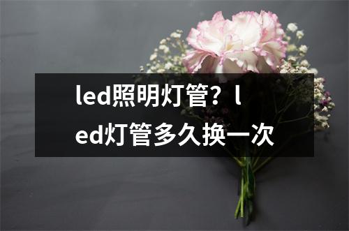 led照明灯管？led灯管多久换一次