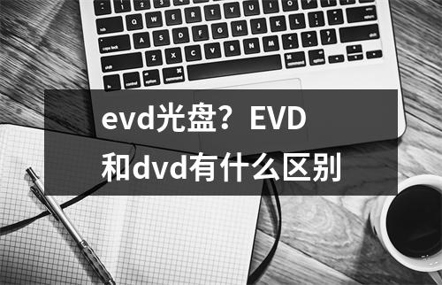 evd光盘？EVD和dvd有什么区别