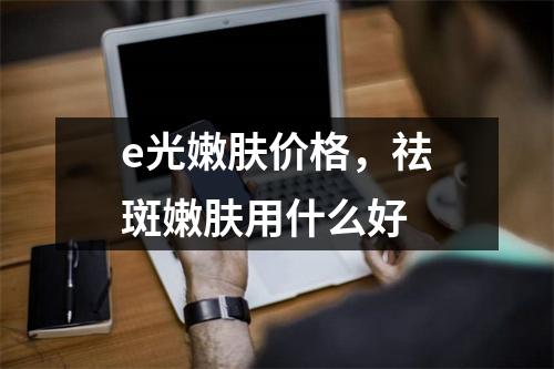 e光嫩肤价格，祛斑嫩肤用什么好